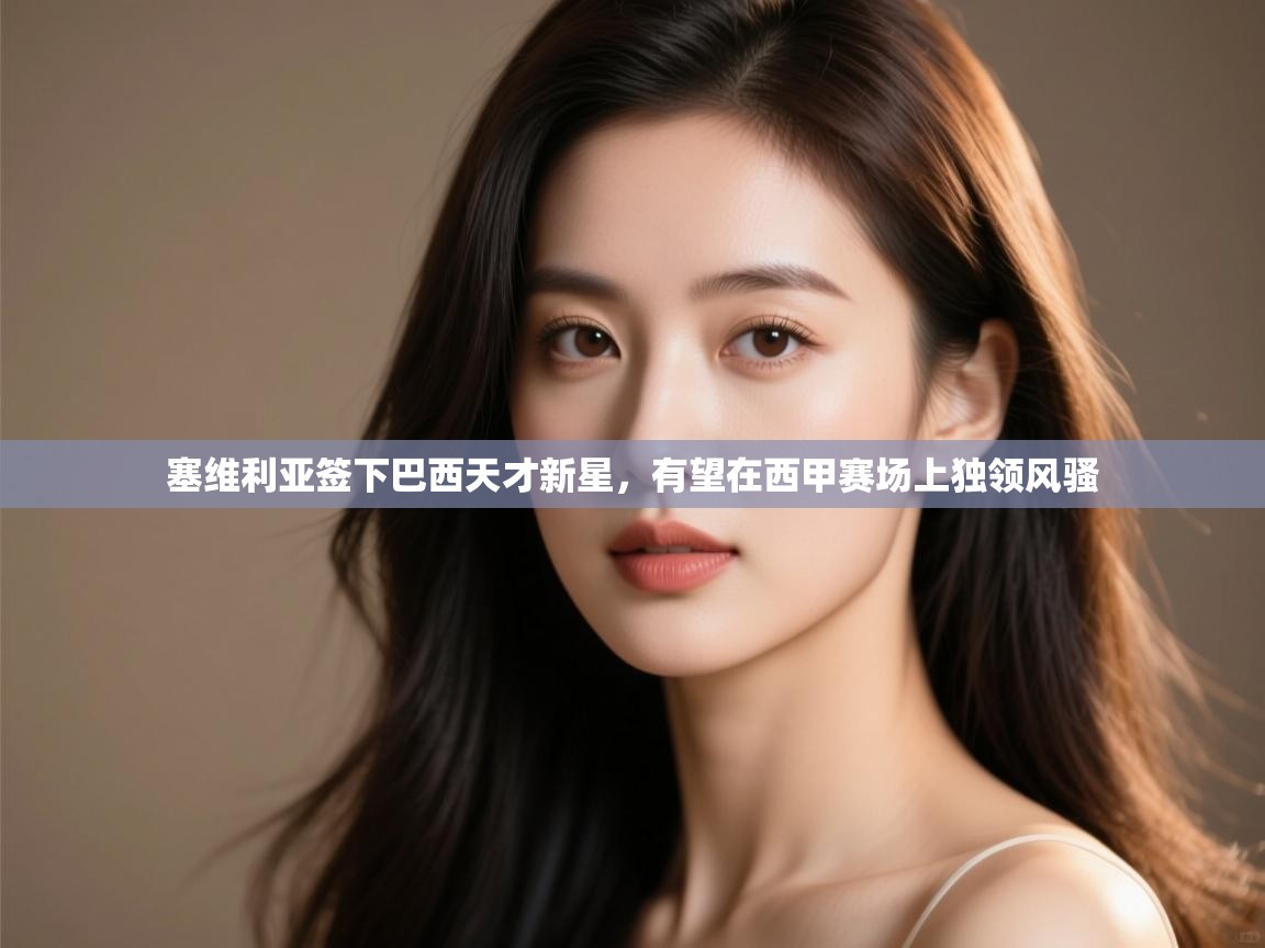 爱游戏体育-塞维利亚签下巴西天才新星,有望在西甲赛场上独领风骚 第1张