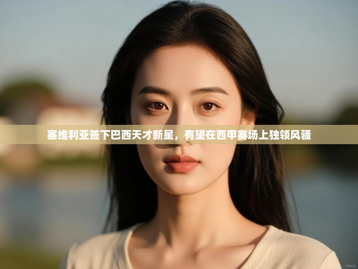 爱游戏体育-塞维利亚签下巴西天才新星,有望在西甲赛场上独领风骚 第3张