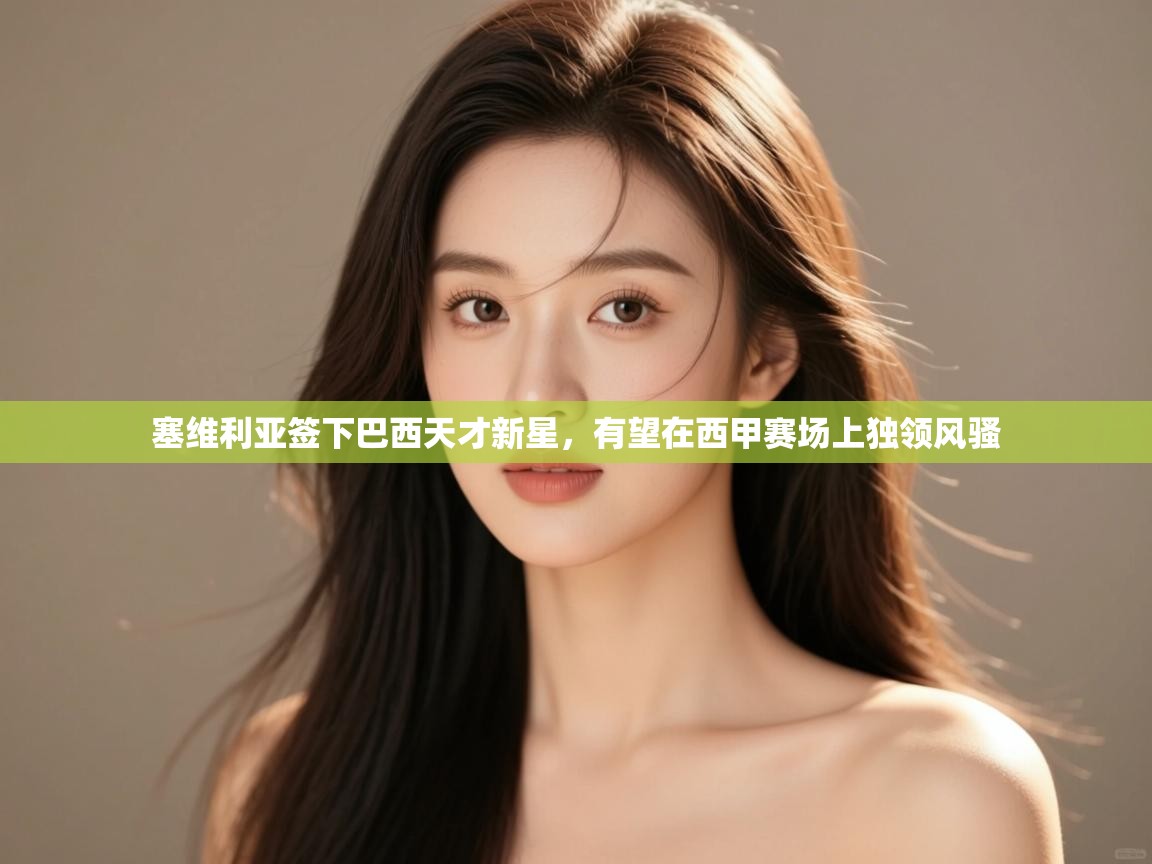 爱游戏体育-塞维利亚签下巴西天才新星,有望在西甲赛场上独领风骚 第4张