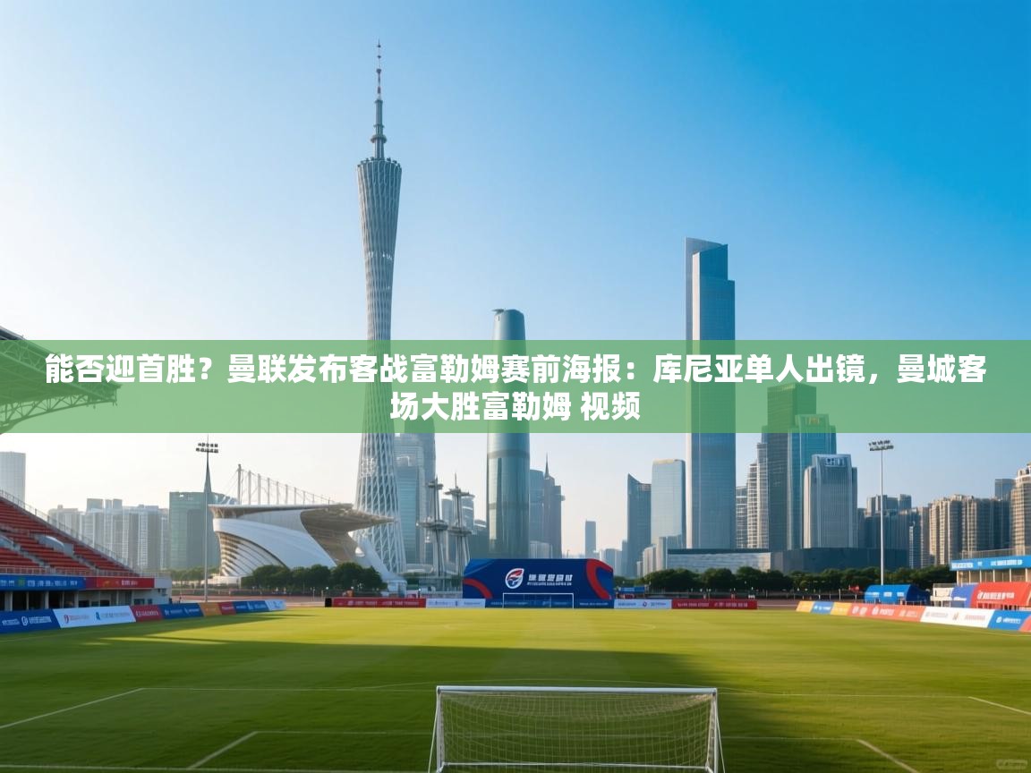 爱游戏-能否迎首胜？曼联发布客战富勒姆赛前海报：库尼亚单人出镜，曼城客场大胜富勒姆 视频  第1张