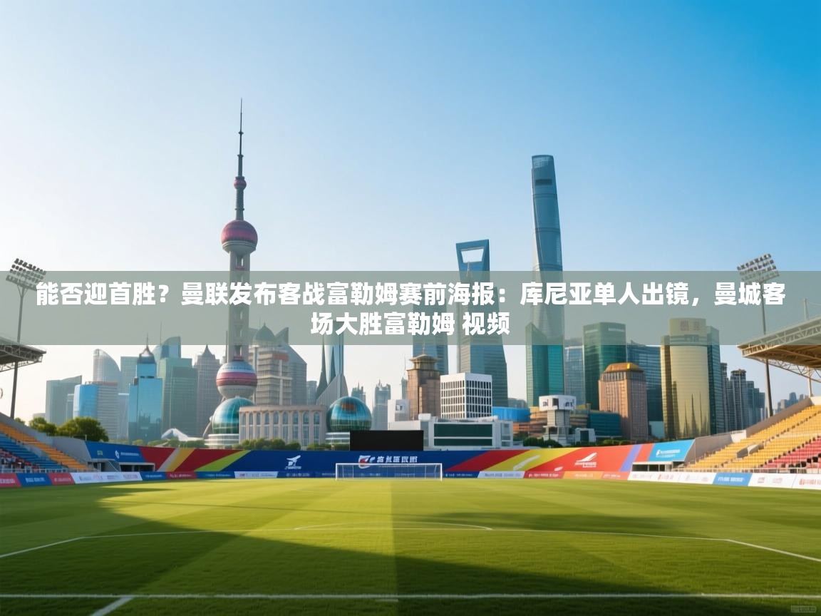 爱游戏-能否迎首胜？曼联发布客战富勒姆赛前海报：库尼亚单人出镜，曼城客场大胜富勒姆 视频  第2张