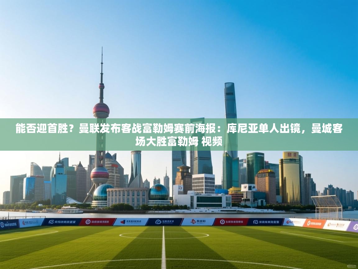 爱游戏-能否迎首胜？曼联发布客战富勒姆赛前海报：库尼亚单人出镜，曼城客场大胜富勒姆 视频  第4张