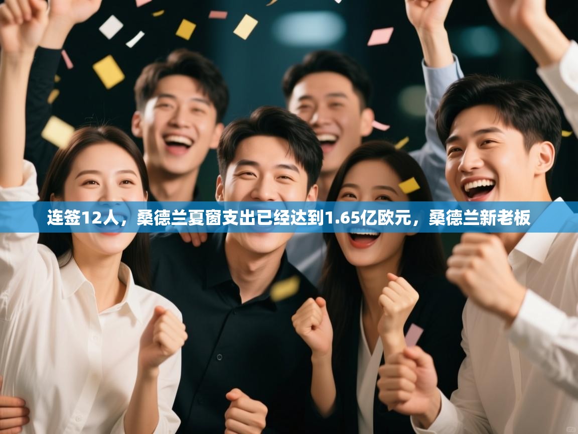 爱游戏体育娱乐赞助马竞-连签12人，桑德兰夏窗支出已经达到1.65亿欧元，桑德兰新老板  第1张