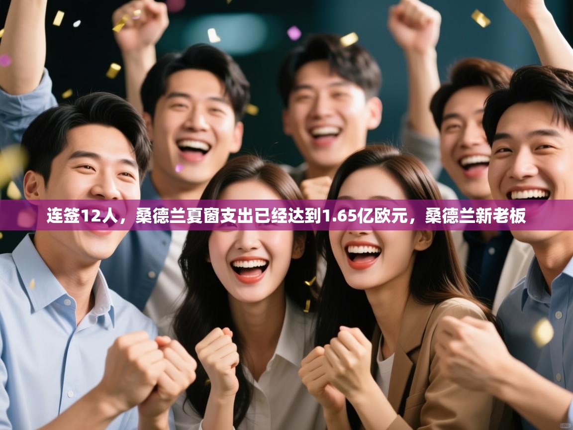 爱游戏体育娱乐赞助马竞-连签12人，桑德兰夏窗支出已经达到1.65亿欧元，桑德兰新老板  第2张