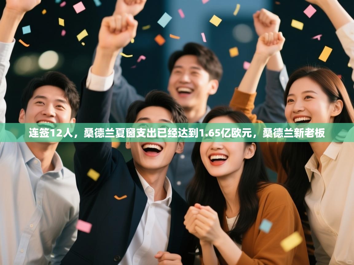 爱游戏体育娱乐赞助马竞-连签12人，桑德兰夏窗支出已经达到1.65亿欧元，桑德兰新老板  第3张