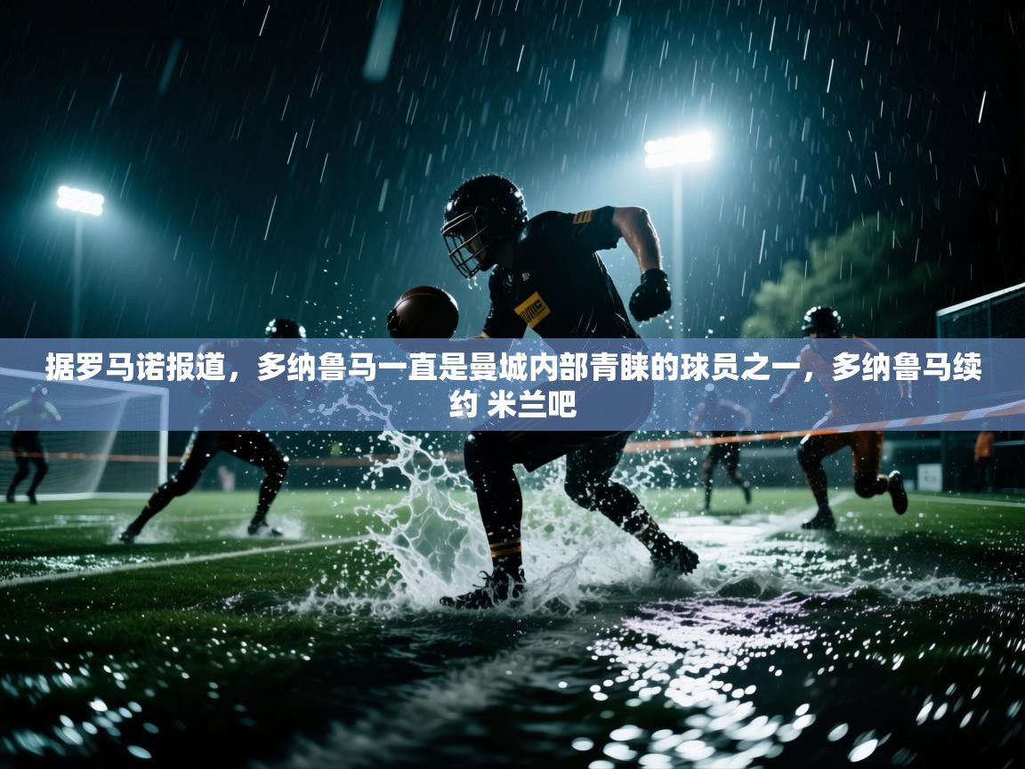 爱游戏体育官网app-据罗马诺报道，多纳鲁马一直是曼城内部青睐的球员之一，多纳鲁马续约 米兰吧  第2张