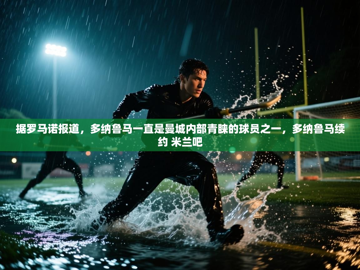爱游戏体育官网app-据罗马诺报道，多纳鲁马一直是曼城内部青睐的球员之一，多纳鲁马续约 米兰吧  第1张