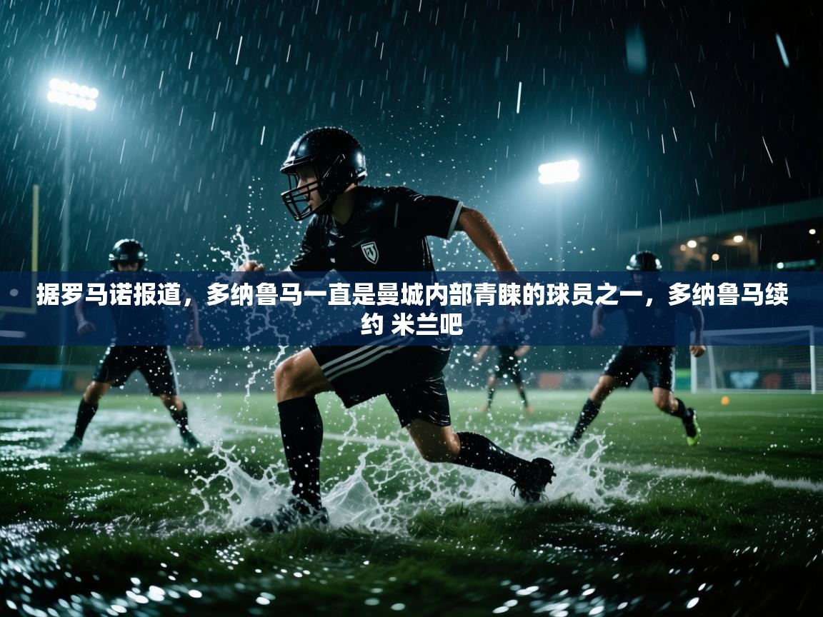 爱游戏体育官网app-据罗马诺报道，多纳鲁马一直是曼城内部青睐的球员之一，多纳鲁马续约 米兰吧  第3张