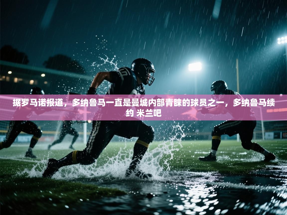 爱游戏体育官网app-据罗马诺报道，多纳鲁马一直是曼城内部青睐的球员之一，多纳鲁马续约 米兰吧  第4张