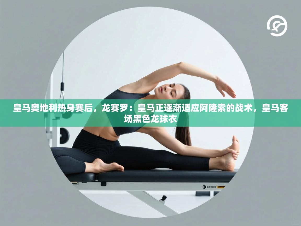 爱游戏体育在线登录-皇马奥地利热身赛后,龙赛罗:皇马正逐渐适应阿隆索的战术,皇马客场黑色龙球衣 第4张