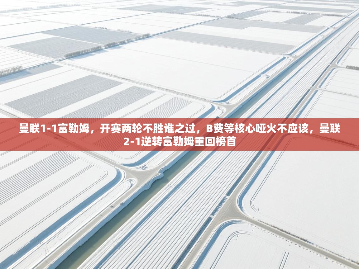 体育互动直播网-曼联1-1富勒姆，开赛两轮不胜谁之过，B费等核心哑火不应该，曼联2-1逆转富勒姆重回榜首  第2张