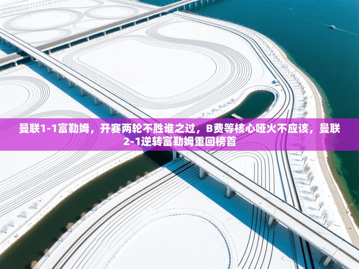 体育互动直播网-曼联1-1富勒姆，开赛两轮不胜谁之过，B费等核心哑火不应该，曼联2-1逆转富勒姆重回榜首  第4张