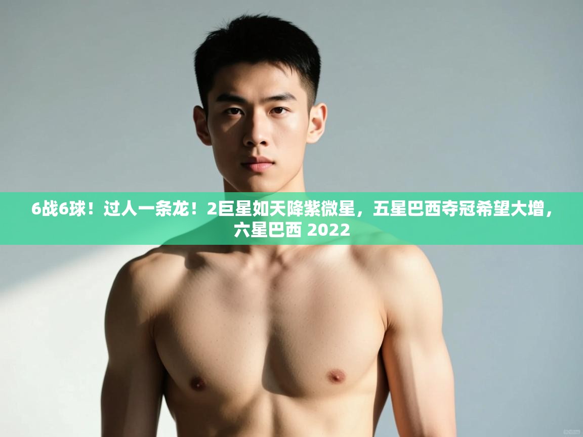 爱游戏真人体育娱乐-6战6球!过人一条龙!2巨星如天降紫微星,五星巴西夺冠希望大增,六星巴西 2022 第2张