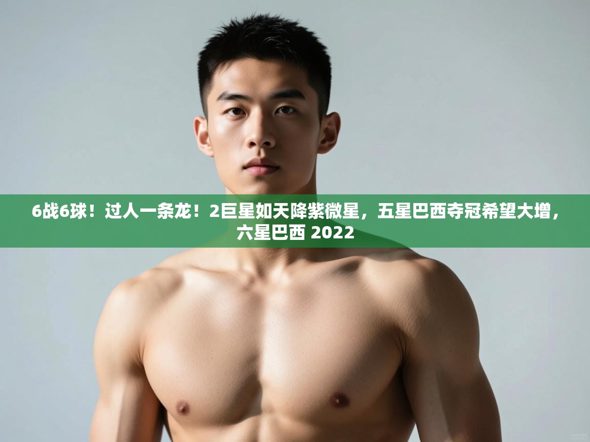 爱游戏真人体育娱乐-6战6球!过人一条龙!2巨星如天降紫微星,五星巴西夺冠希望大增,六星巴西 2022 第4张