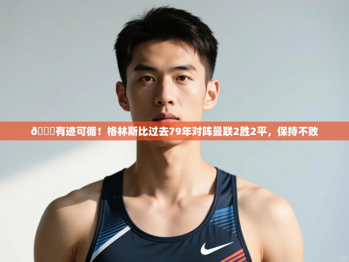 爱游戏娱乐app下载-👀有迹可循！格林斯比过去79年对阵曼联2胜2平，保持不败  第1张