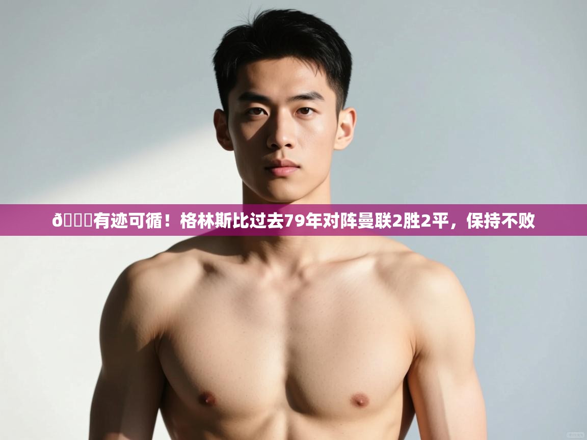 爱游戏娱乐app下载-👀有迹可循！格林斯比过去79年对阵曼联2胜2平，保持不败  第3张