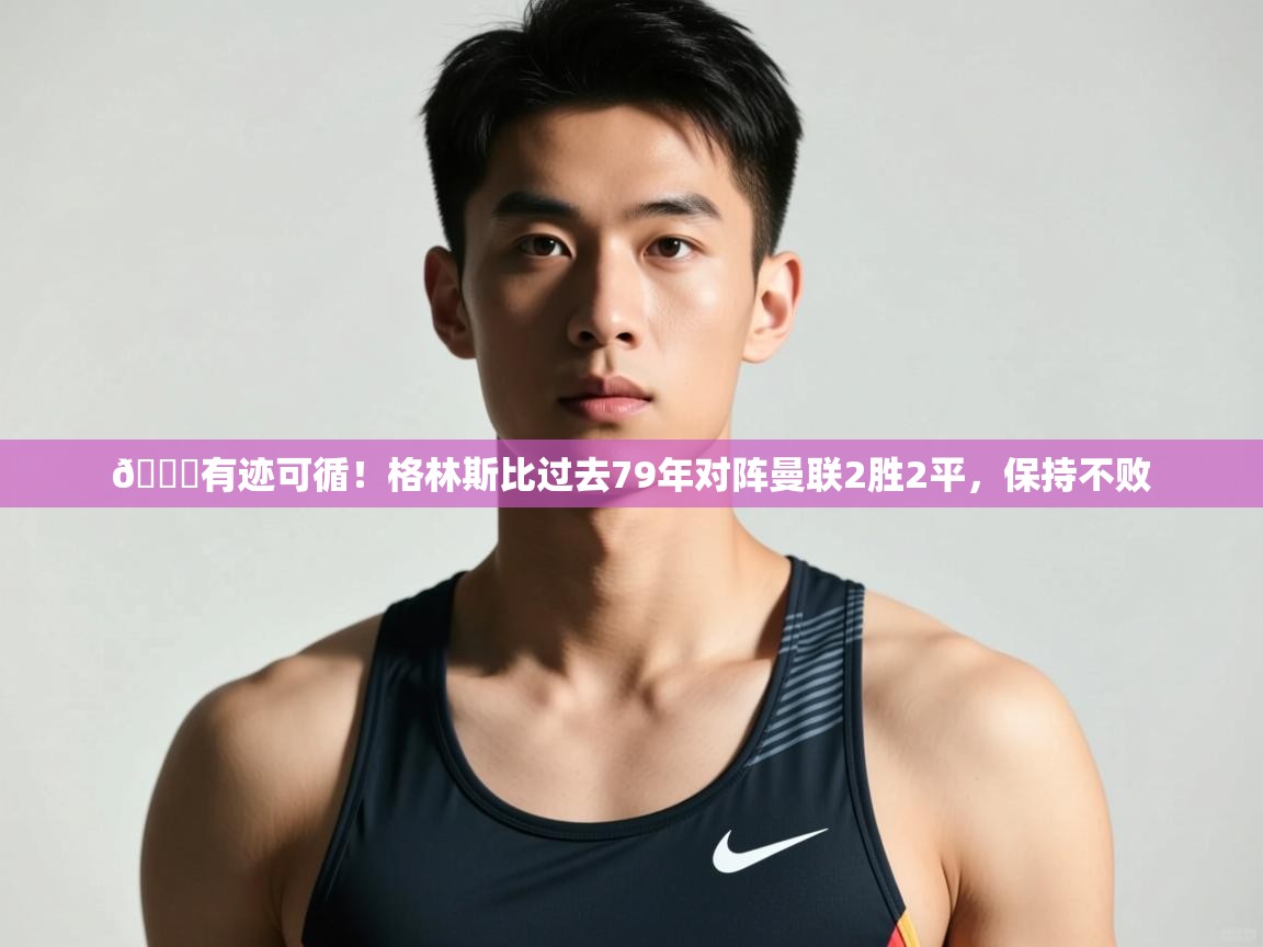 爱游戏娱乐app下载-👀有迹可循！格林斯比过去79年对阵曼联2胜2平，保持不败  第4张