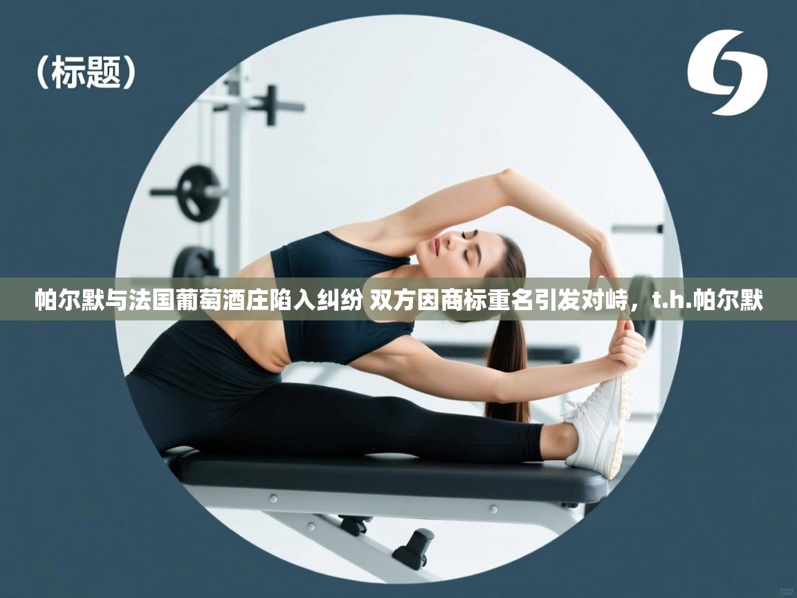 爱游戏体育下载-帕尔默与法国葡萄酒庄陷入纠纷 双方因商标重名引发对峙，t.h.帕尔默  第4张