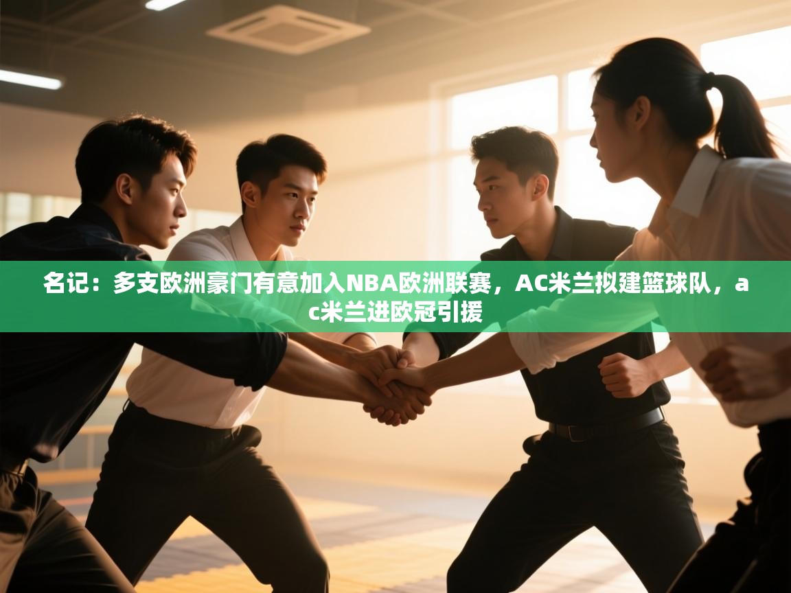爱游戏体育全站入口-名记:多支欧洲豪门有意加入NBA欧洲联赛,AC米兰拟建篮球队,ac米兰进欧冠引援 第1张