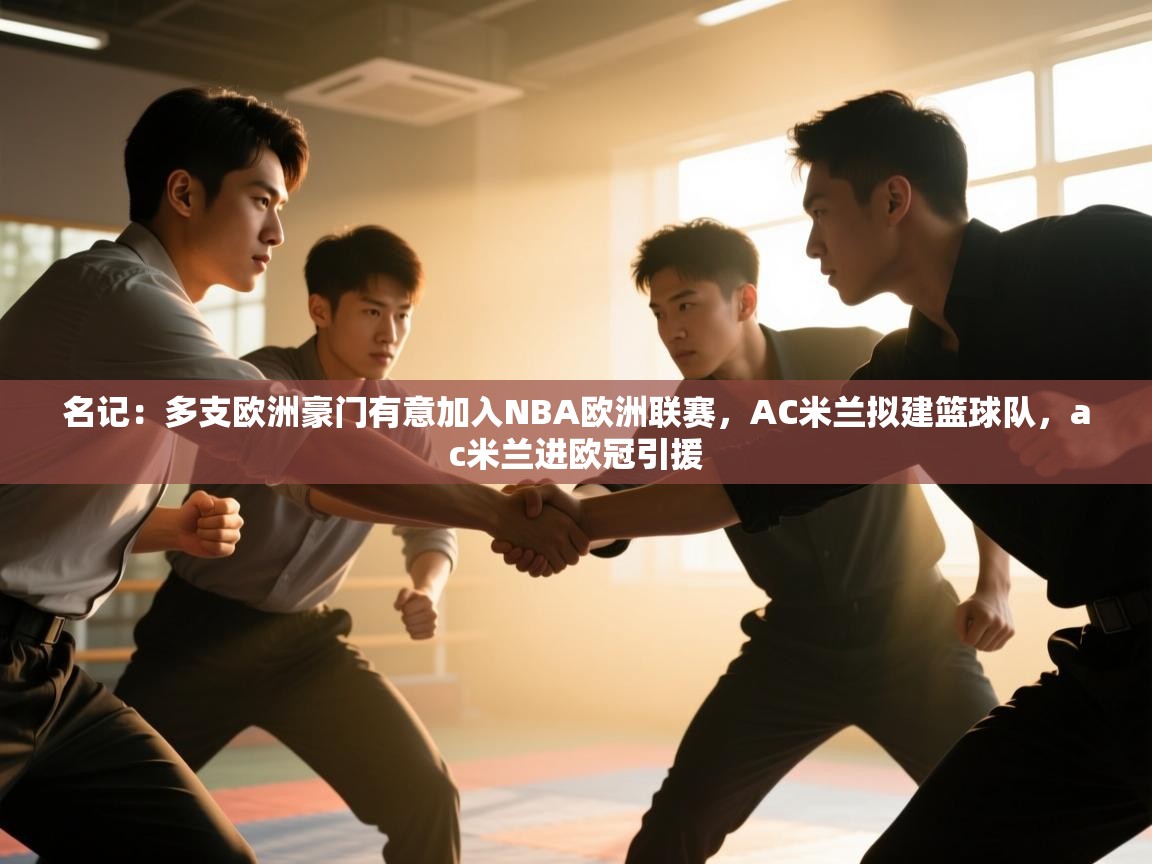 爱游戏体育全站入口-名记:多支欧洲豪门有意加入NBA欧洲联赛,AC米兰拟建篮球队,ac米兰进欧冠引援 第2张