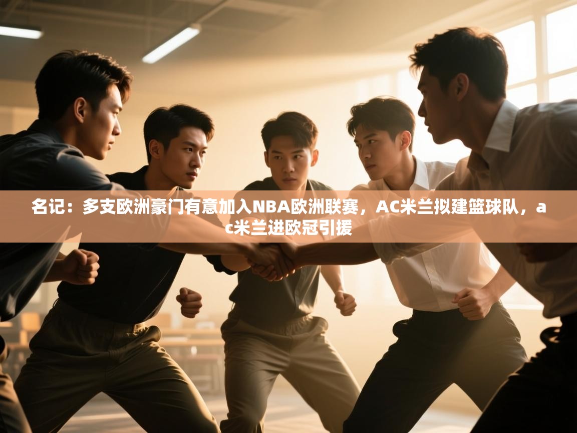 爱游戏体育全站入口-名记:多支欧洲豪门有意加入NBA欧洲联赛,AC米兰拟建篮球队,ac米兰进欧冠引援 第4张