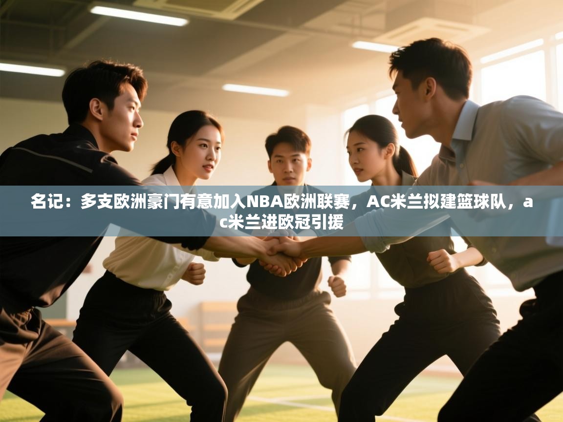 爱游戏体育全站入口-名记:多支欧洲豪门有意加入NBA欧洲联赛,AC米兰拟建篮球队,ac米兰进欧冠引援 第3张
