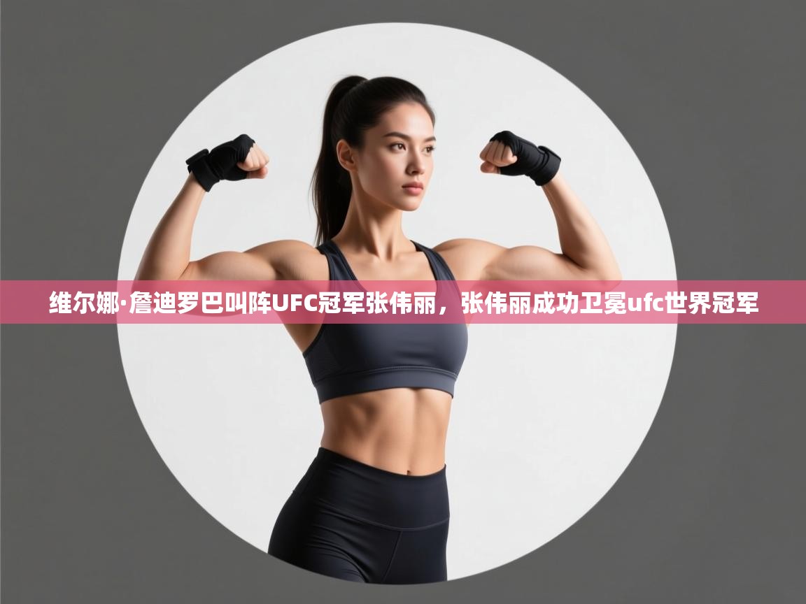 爱游体育直播app-维尔娜·詹迪罗巴叫阵UFC冠军张伟丽,张伟丽成功卫冕ufc世界冠军 第3张