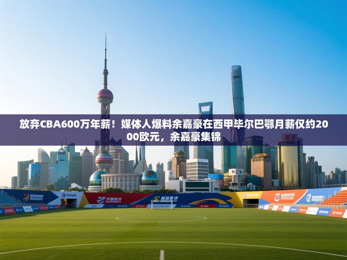 爱游戏体育直播-放弃CBA600万年薪!媒体人爆料余嘉豪在西甲毕尔巴鄂月薪仅约2000欧元,余嘉豪集锦 第1张