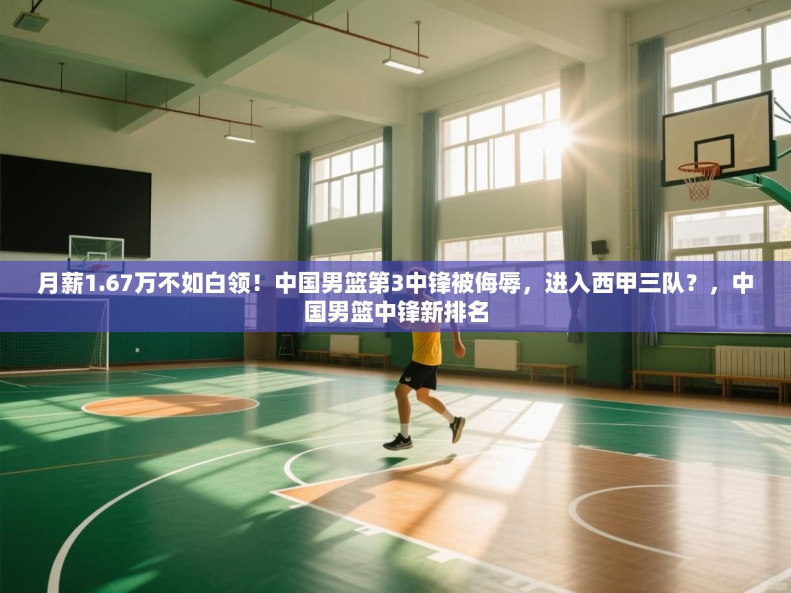 爱体育游戏网站-月薪1.67万不如白领!中国男篮第3中锋被侮辱,进入西甲三队?,中国男篮中锋新排名
