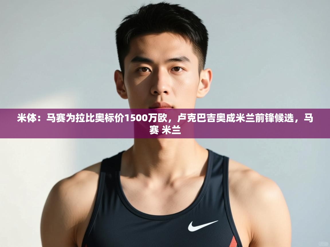 爱游戏体育娱乐赞助意甲-米体：马赛为拉比奥标价1500万欧，卢克巴吉奥成米兰前锋候选，马赛 米兰  第2张