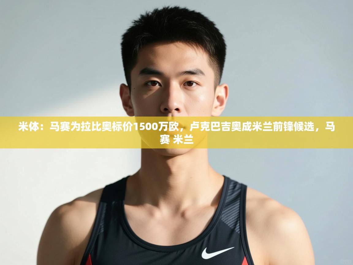 爱游戏体育娱乐赞助意甲-米体：马赛为拉比奥标价1500万欧，卢克巴吉奥成米兰前锋候选，马赛 米兰  第3张