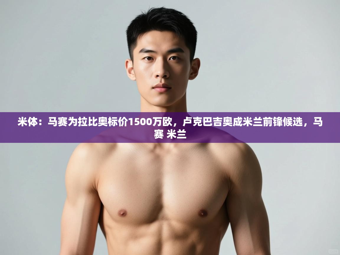 爱游戏体育娱乐赞助意甲-米体：马赛为拉比奥标价1500万欧，卢克巴吉奥成米兰前锋候选，马赛 米兰  第4张