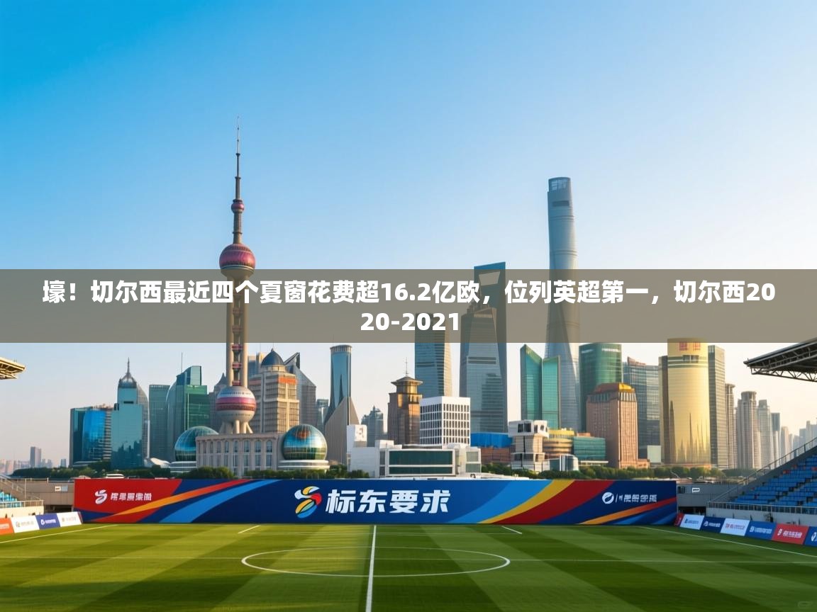 爱游戏ayx官网下载-壕!切尔西最近四个夏窗花费超16.2亿欧,位列英超第一,切尔西2020-2021