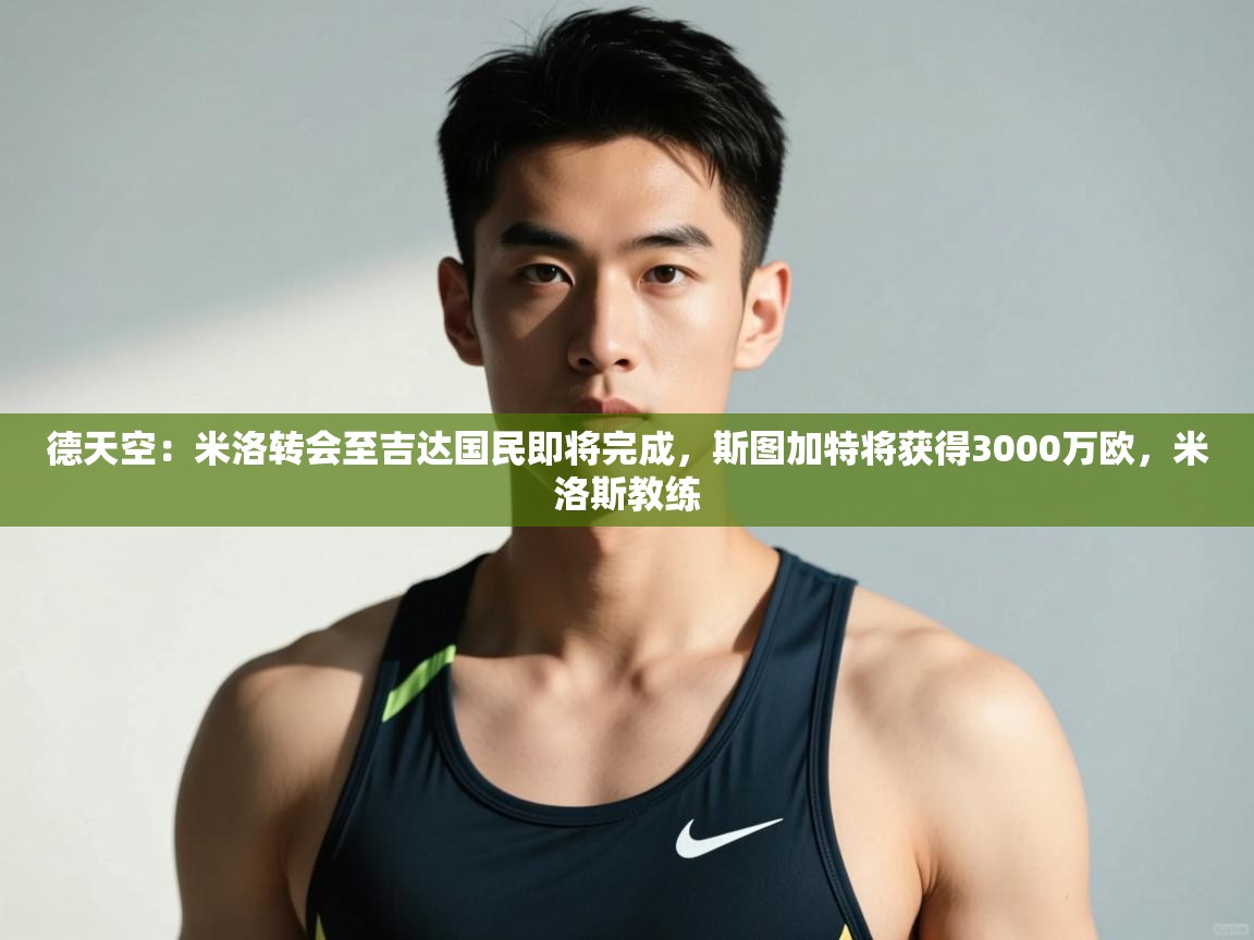 爱游戏娱乐平台-德天空：米洛转会至吉达国民即将完成，斯图加特将获得3000万欧，米洛斯教练  第1张