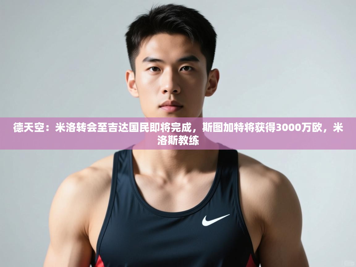 爱游戏娱乐平台-德天空：米洛转会至吉达国民即将完成，斯图加特将获得3000万欧，米洛斯教练  第2张