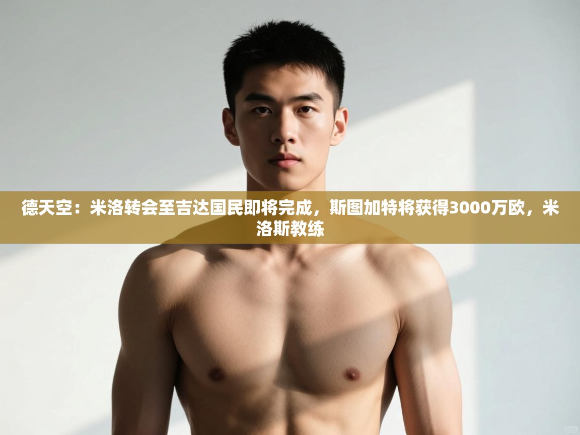 爱游戏娱乐平台-德天空：米洛转会至吉达国民即将完成，斯图加特将获得3000万欧，米洛斯教练  第3张