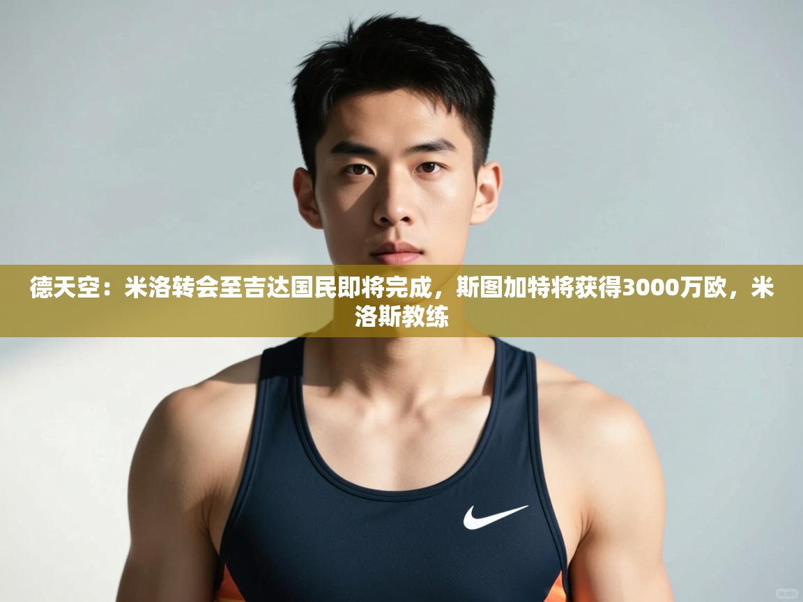 爱游戏娱乐平台-德天空：米洛转会至吉达国民即将完成，斯图加特将获得3000万欧，米洛斯教练  第4张
