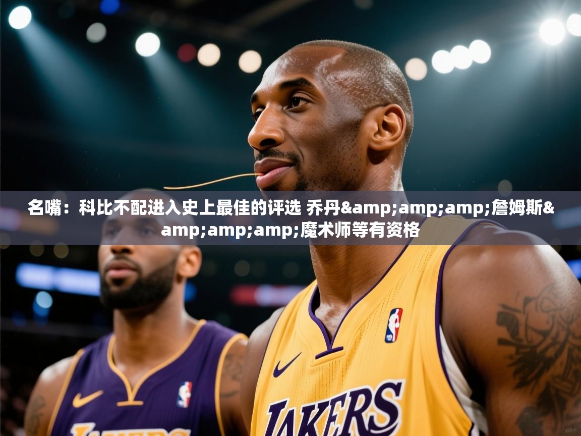 爱游戏体育-名嘴：科比不配进入史上最佳的评选 乔丹&詹姆斯&魔术师等有资格  第1张