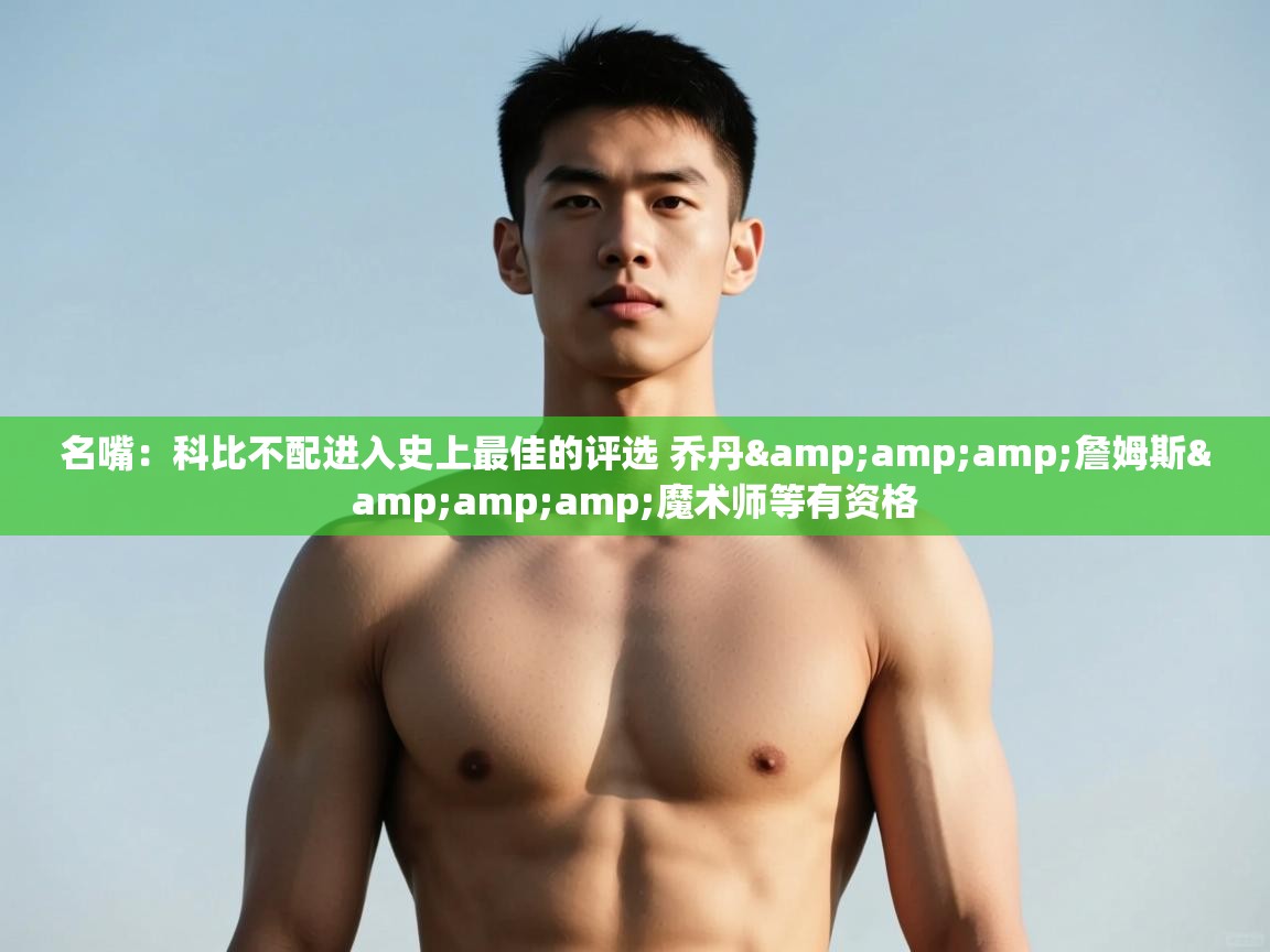 爱游戏体育-名嘴：科比不配进入史上最佳的评选 乔丹&詹姆斯&魔术师等有资格  第2张