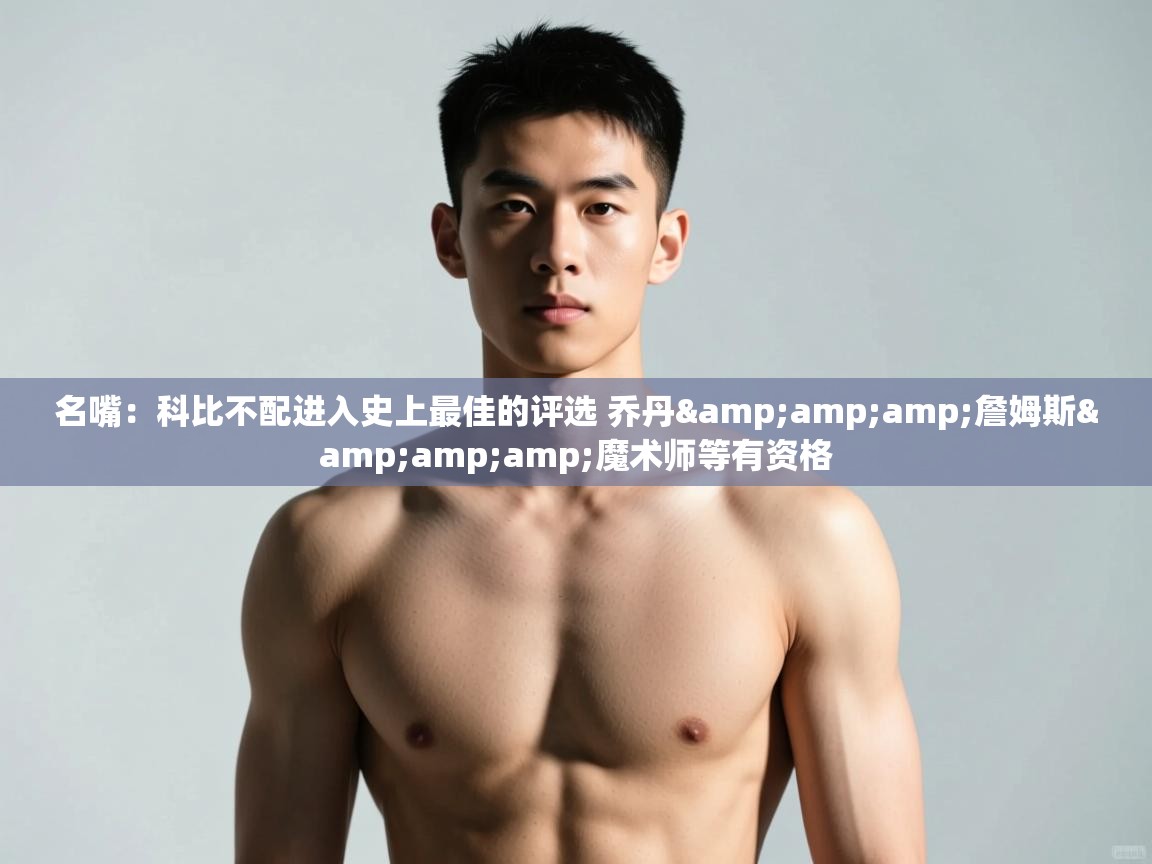 爱游戏体育-名嘴：科比不配进入史上最佳的评选 乔丹&詹姆斯&魔术师等有资格  第3张