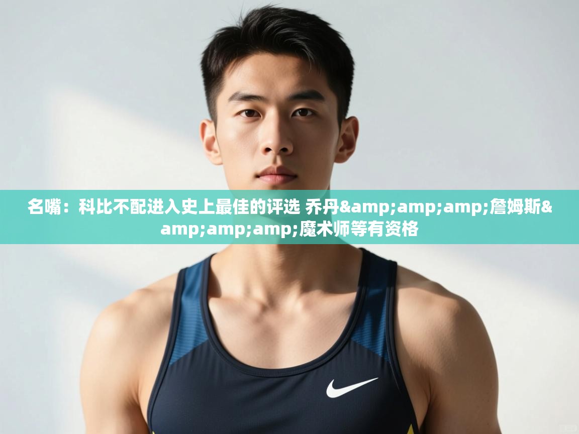 爱游戏体育-名嘴：科比不配进入史上最佳的评选 乔丹&詹姆斯&魔术师等有资格  第4张