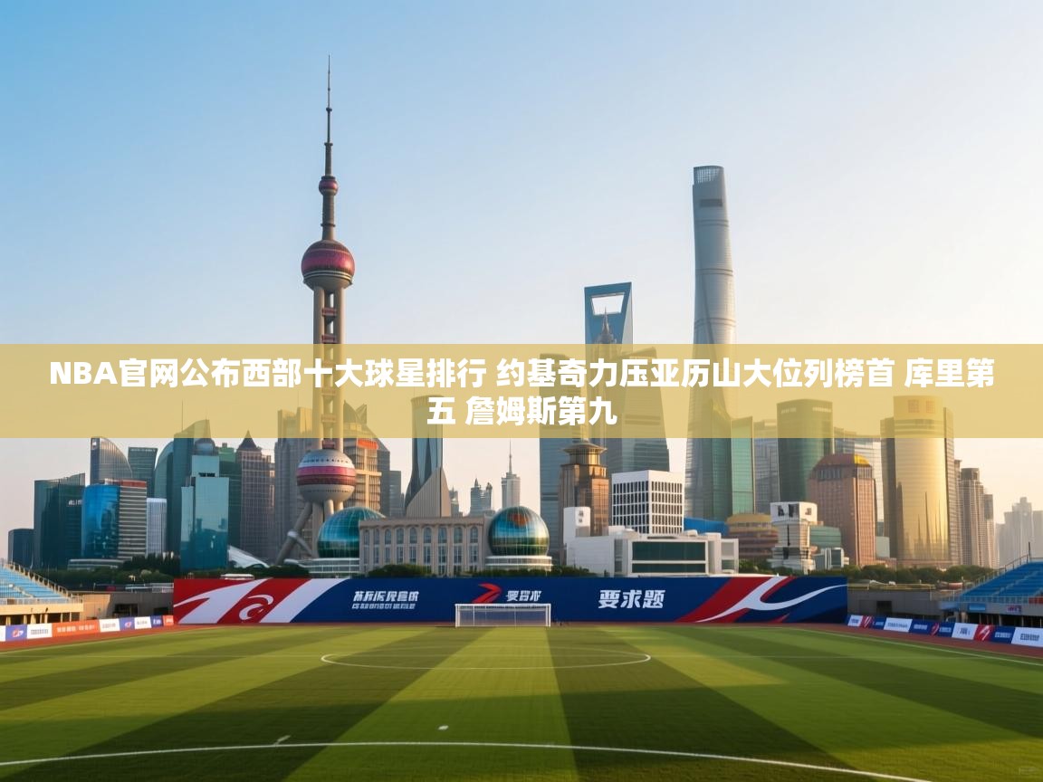 爱游戏 ayx 中国官方网站_ayx sports-NBA官网公布西部十大球星排行 约基奇力压亚历山大位列榜首 库里第五 詹姆斯第九  第1张