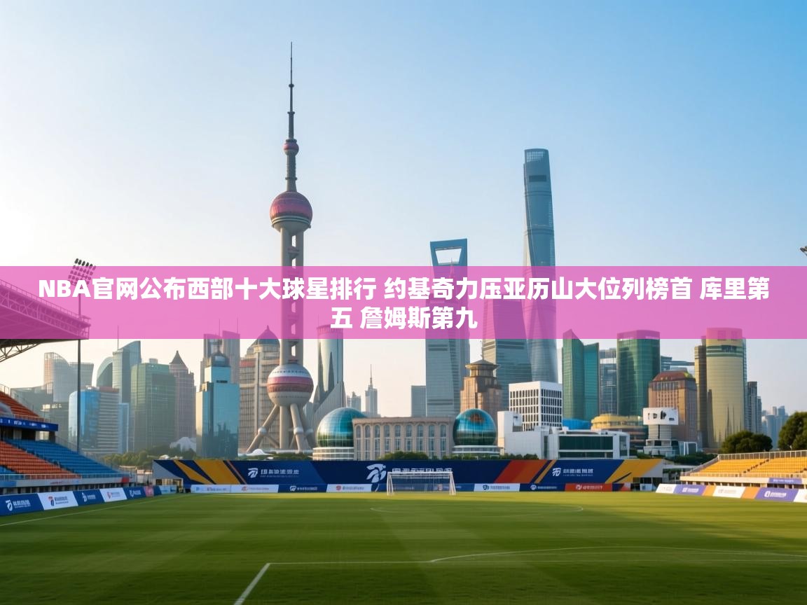 爱游戏 ayx 中国官方网站_ayx sports-NBA官网公布西部十大球星排行 约基奇力压亚历山大位列榜首 库里第五 詹姆斯第九  第2张