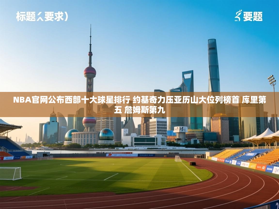 爱游戏 ayx 中国官方网站_ayx sports-NBA官网公布西部十大球星排行 约基奇力压亚历山大位列榜首 库里第五 詹姆斯第九  第3张