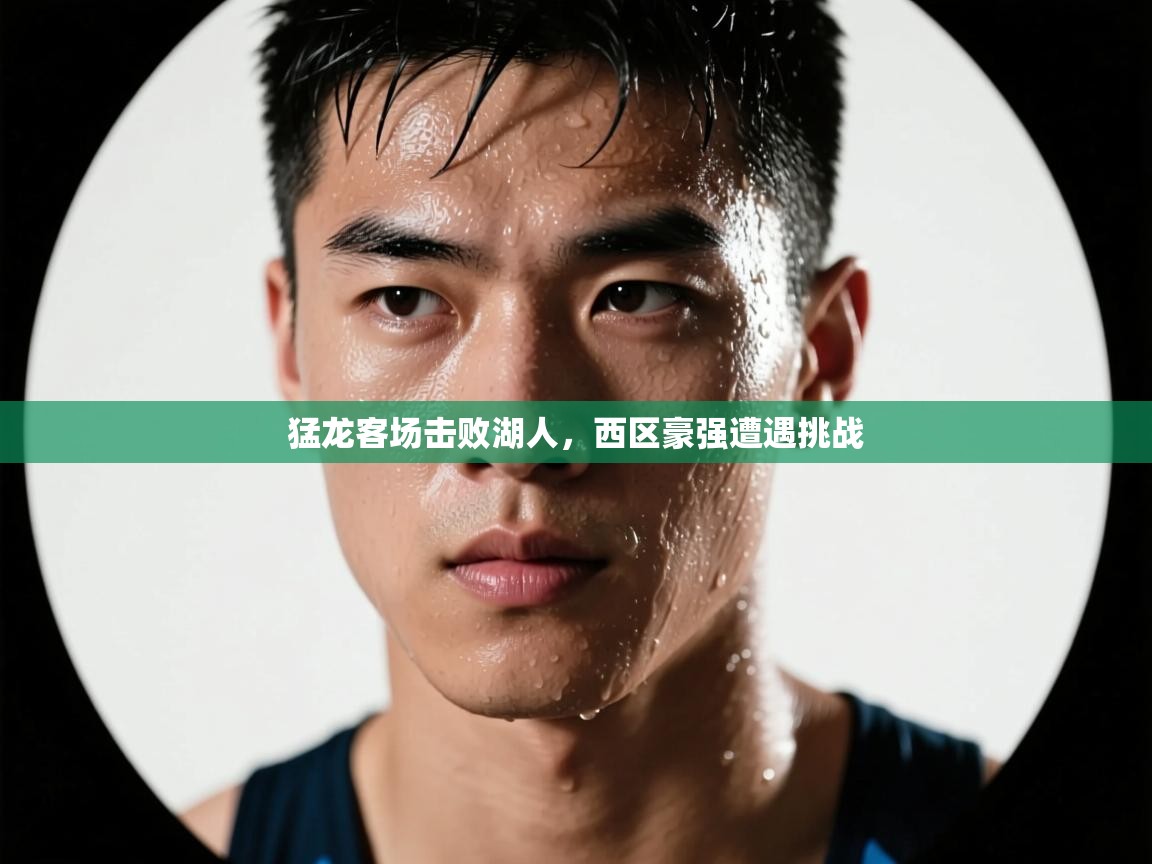 爱游戏官网-猛龙客场击败湖人，西区豪强遭遇挑战  第1张