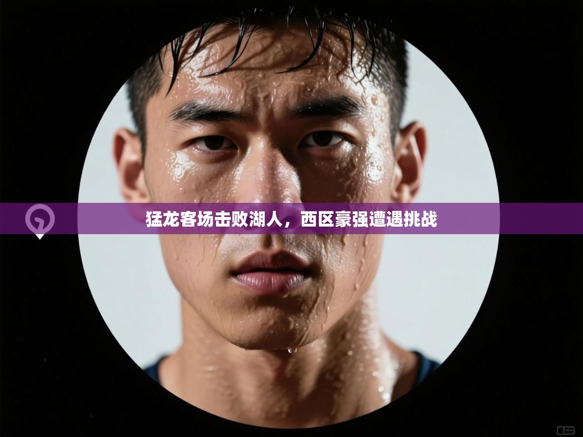 爱游戏官网-猛龙客场击败湖人，西区豪强遭遇挑战  第4张